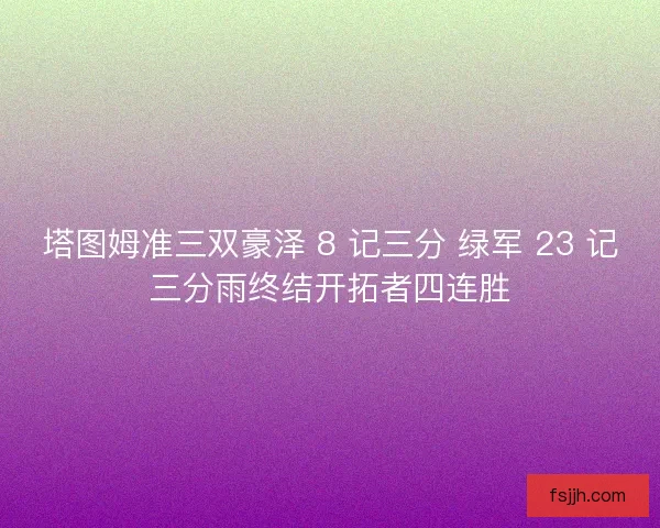塔图姆准三双豪泽 8 记三分 绿军 23 记三分雨终结开拓者四连胜