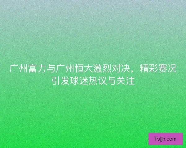 广州富力与广州恒大激烈对决，精彩赛况引发球迷热议与关注