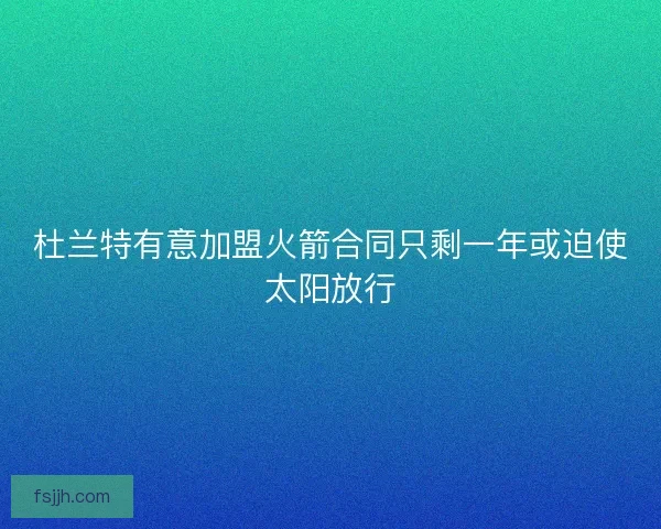 杜兰特有意加盟火箭合同只剩一年或迫使太阳放行