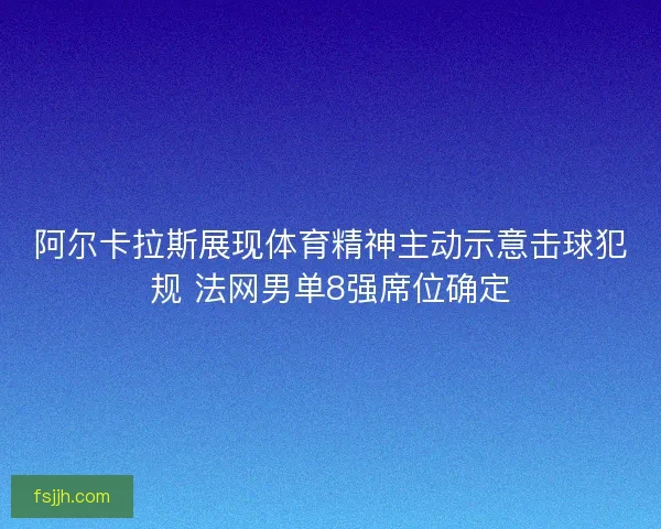 阿尔卡拉斯展现体育精神主动示意击球犯规 法网男单8强席位确定