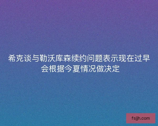 希克谈与勒沃库森续约问题表示现在过早 会根据今夏情况做决定