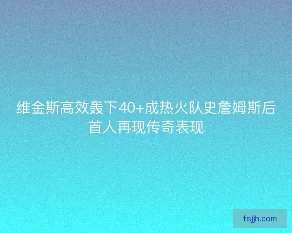 维金斯高效轰下40+成热火队史詹姆斯后首人再现传奇表现