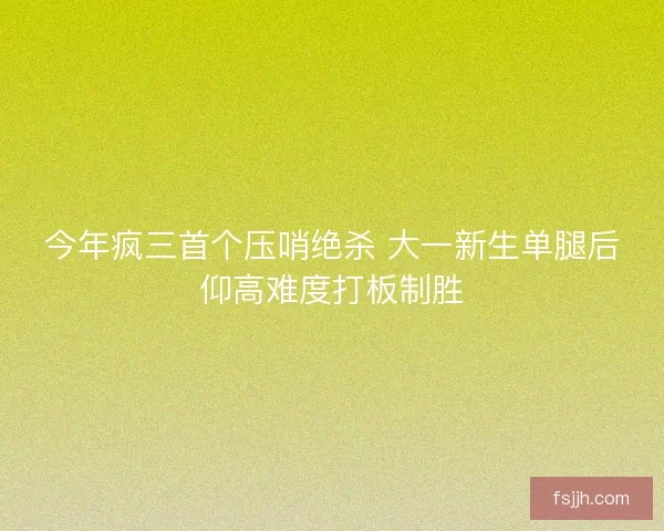 今年疯三首个压哨绝杀 大一新生单腿后仰高难度打板制胜