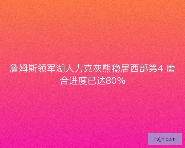詹姆斯领军湖人力克灰熊稳居西部第4 磨合进度已达80%