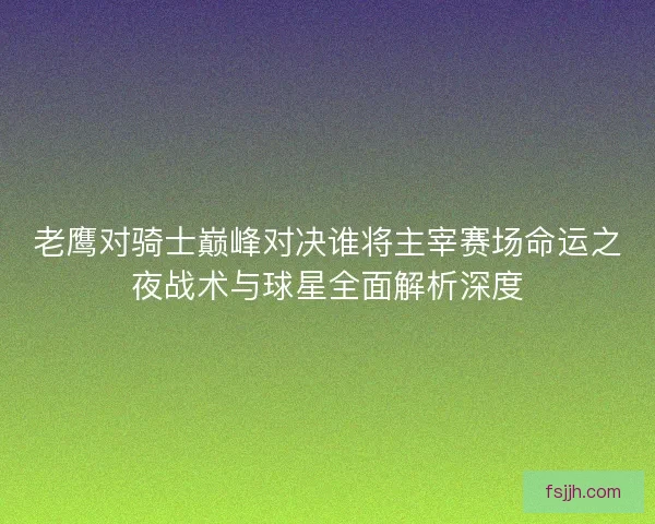 老鹰对骑士巅峰对决谁将主宰赛场命运之夜战术与球星全面解析深度