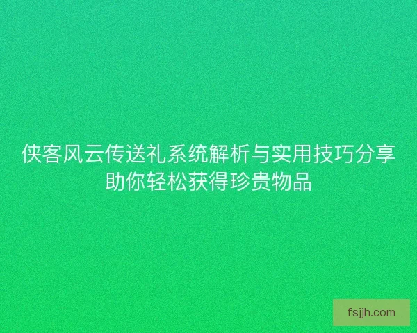 侠客风云传送礼系统解析与实用技巧分享助你轻松获得珍贵物品