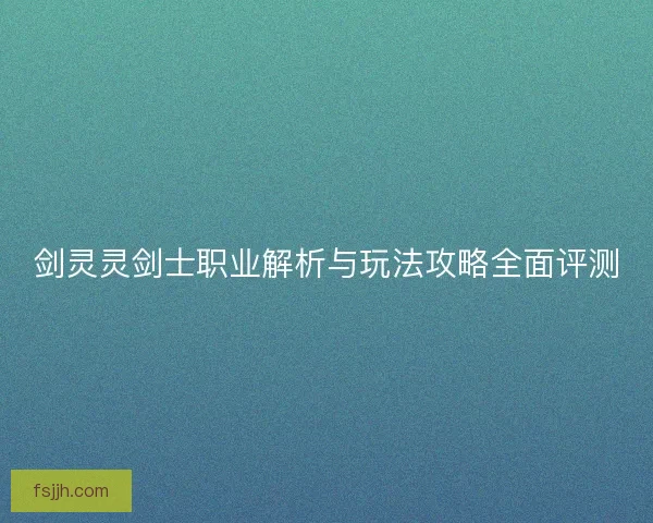 剑灵灵剑士职业解析与玩法攻略全面评测