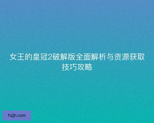 女王的皇冠2破解版全面解析与资源获取技巧攻略