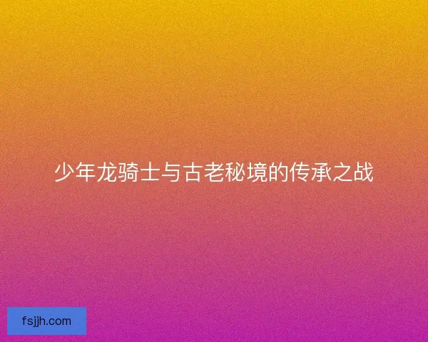 少年龙骑士与古老秘境的传承之战
