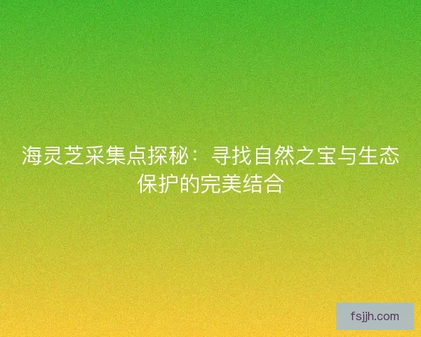 海灵芝采集点探秘：寻找自然之宝与生态保护的完美结合