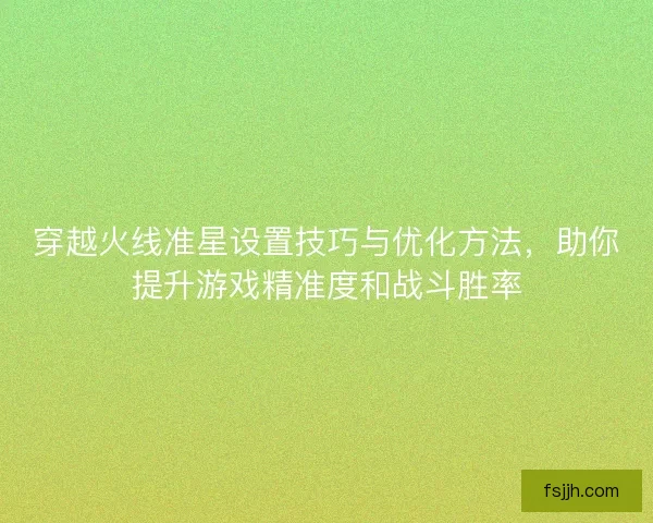 穿越火线准星设置技巧与优化方法，助你提升游戏精准度和战斗胜率