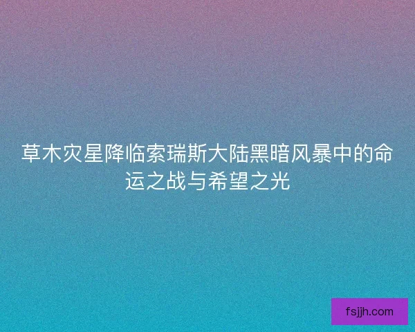 草木灾星降临索瑞斯大陆黑暗风暴中的命运之战与希望之光 草木灾星降临索瑞斯大陆黑暗风暴中的命运之战与希望之光
