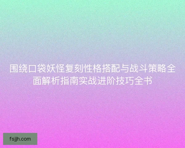 围绕口袋妖怪复刻性格搭配与战斗策略全面解析指南实战进阶技巧全书 围绕口袋妖怪复刻性格搭配与战斗策略全面解析指南实战进阶技巧全书