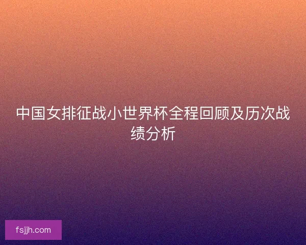 中国女排征战小世界杯全程回顾及历次战绩分析