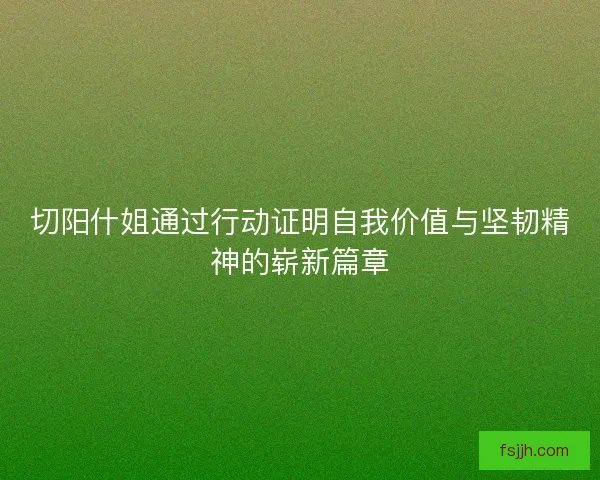 切阳什姐通过行动证明自我价值与坚韧精神的崭新篇章 切阳什姐通过行动证明自我价值与坚韧精神的崭新篇章
