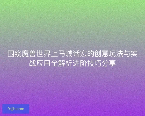 围绕魔兽世界上马喊话宏的创意玩法与实战应用全解析进阶技巧分享