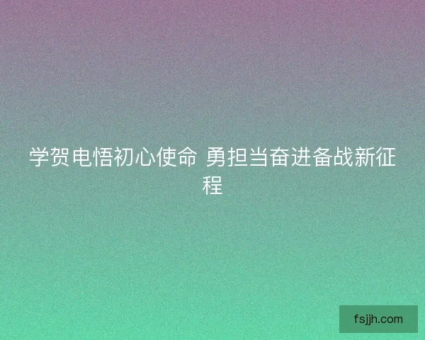 学贺电悟初心使命 勇担当奋进备战新征程