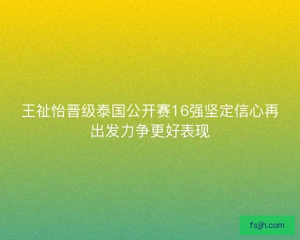 王祉怡晋级泰国公开赛16强坚定信心再出发力争更好表现