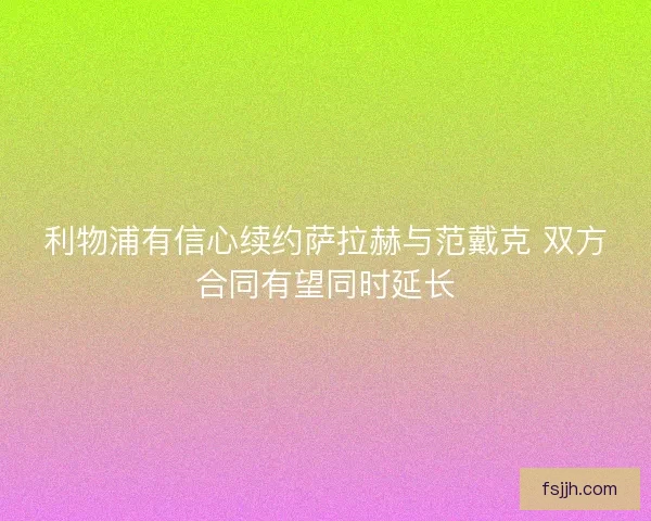 利物浦有信心续约萨拉赫与范戴克 双方合同有望同时延长