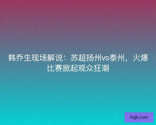 韩乔生现场解说：苏超扬州vs泰州，火爆比赛掀起观众狂潮