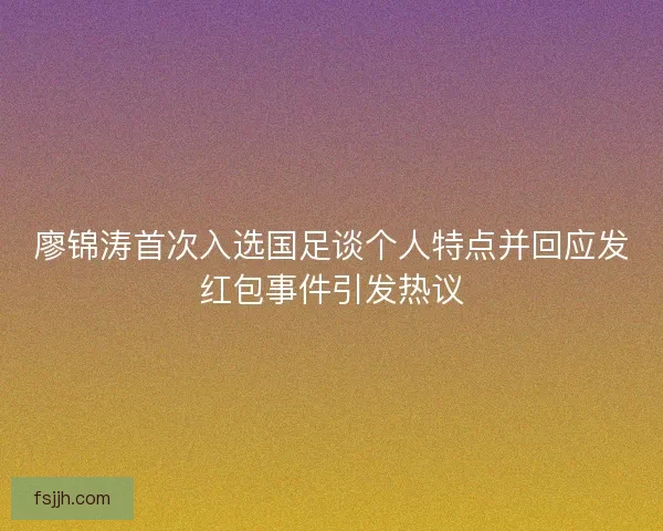 廖锦涛首次入选国足谈个人特点并回应发红包事件引发热议