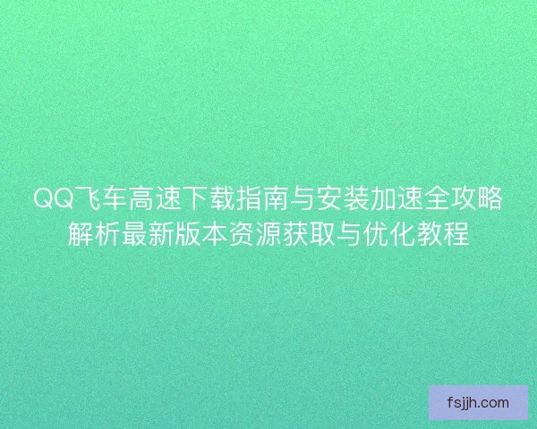 QQ飞车高速下载指南与安装加速全攻略解析最新版本资源获取与优化教程