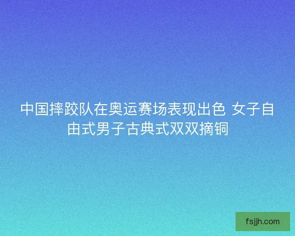 中国摔跤队在奥运赛场表现出色 女子自由式男子古典式双双摘铜
