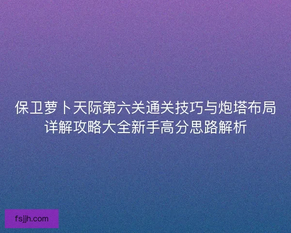 保卫萝卜天际第六关通关技巧与炮塔布局详解攻略大全新手高分思路解析