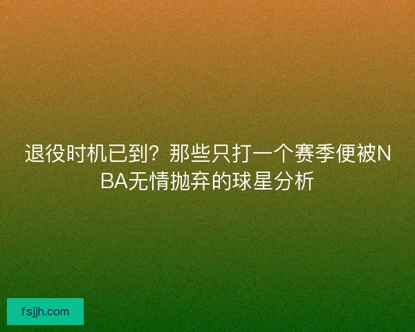 退役时机已到？那些只打一个赛季便被NBA无情抛弃的球星分析