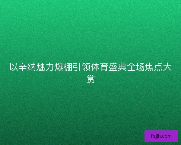 以辛纳魅力爆棚引领体育盛典全场焦点大赏