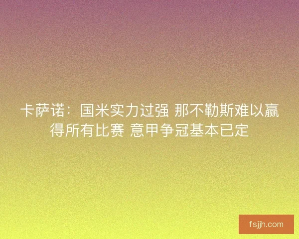卡萨诺：国米实力过强 那不勒斯难以赢得所有比赛 意甲争冠基本已定
