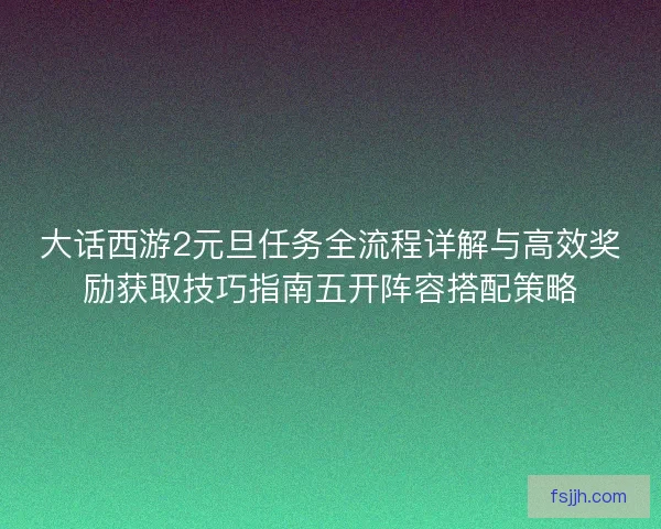 大话西游2元旦任务全流程详解与高效奖励获取技巧指南五开阵容搭配策略