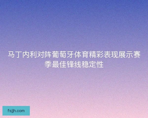 马丁内利对阵葡萄牙体育精彩表现展示赛季最佳锋线稳定性
