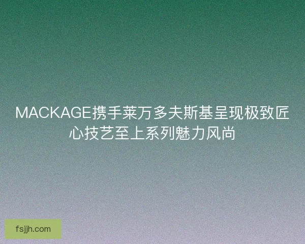 MACKAGE携手莱万多夫斯基呈现极致匠心技艺至上系列魅力风尚