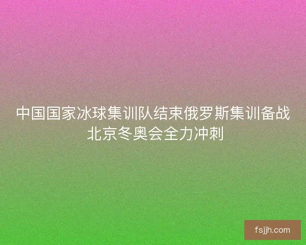 中国国家冰球集训队结束俄罗斯集训备战 北京冬奥会全力冲刺