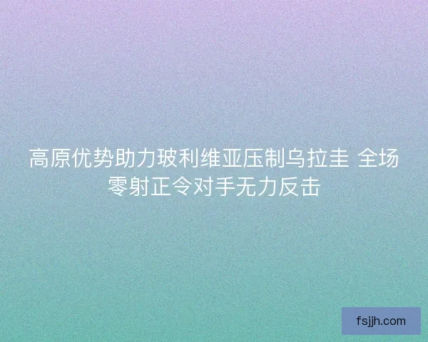 高原优势助力玻利维亚压制乌拉圭 全场零射正令对手无力反击