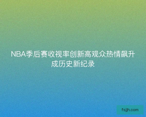 NBA季后赛收视率创新高观众热情飙升成历史新纪录
