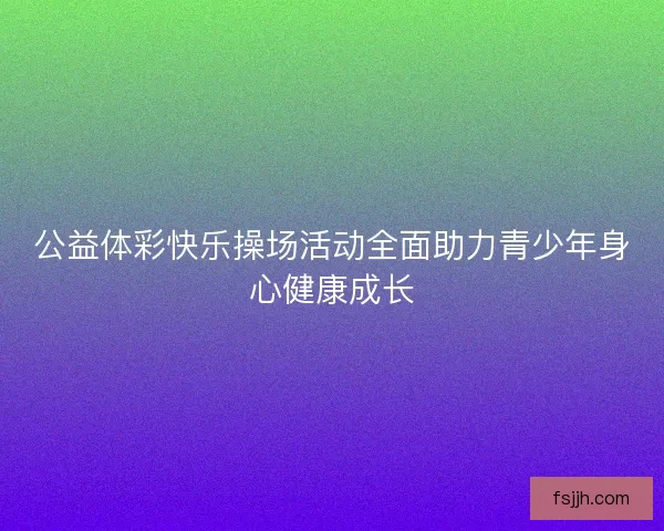 公益体彩快乐操场活动全面助力青少年身心健康成长