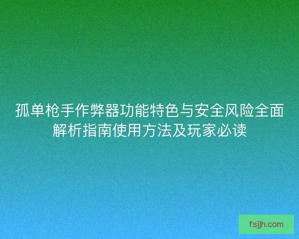 孤单枪手作弊器功能特色与安全风险全面解析指南使用方法及玩家必读