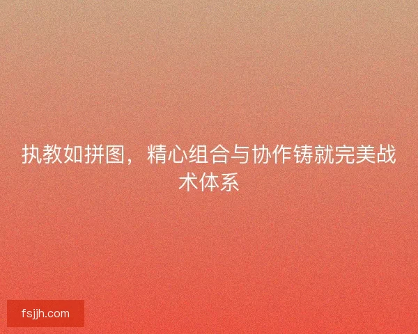 执教如拼图，精心组合与协作铸就完美战术体系