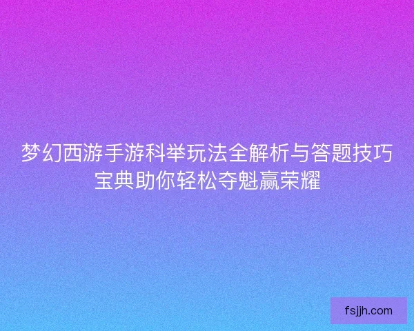 梦幻西游手游科举玩法全解析与答题技巧宝典助你轻松夺魁赢荣耀