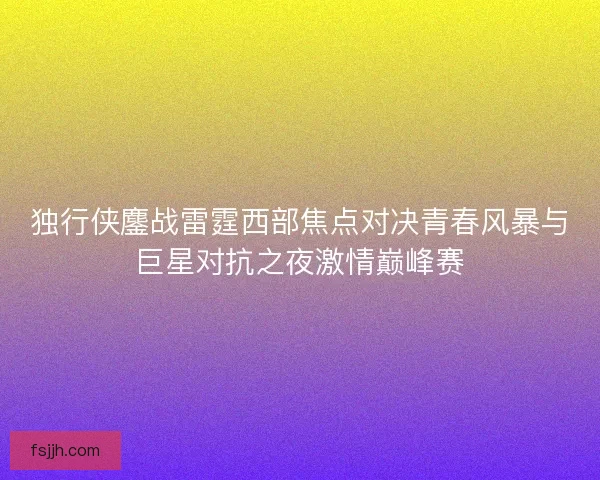 独行侠鏖战雷霆西部焦点对决青春风暴与巨星对抗之夜激情巅峰赛