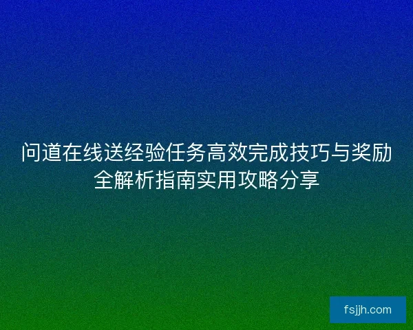 问道在线送经验任务高效完成技巧与奖励全解析指南实用攻略分享
