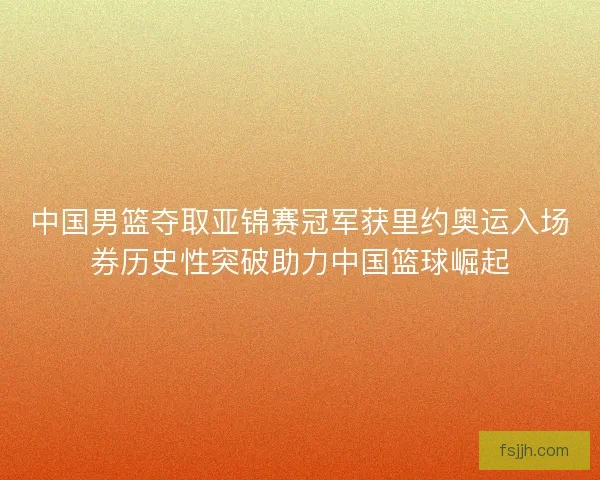 中国男篮夺取亚锦赛冠军获里约奥运入场券历史性突破助力中国篮球崛起