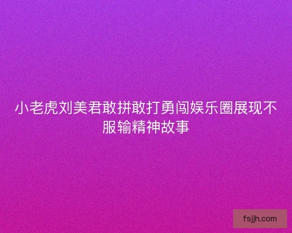 小老虎刘美君敢拼敢打勇闯娱乐圈展现不服输精神故事