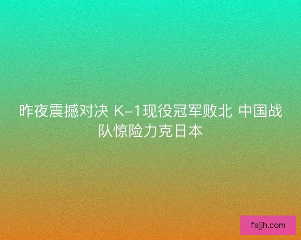 昨夜震撼对决 K-1现役冠军败北 中国战队惊险力克日本
