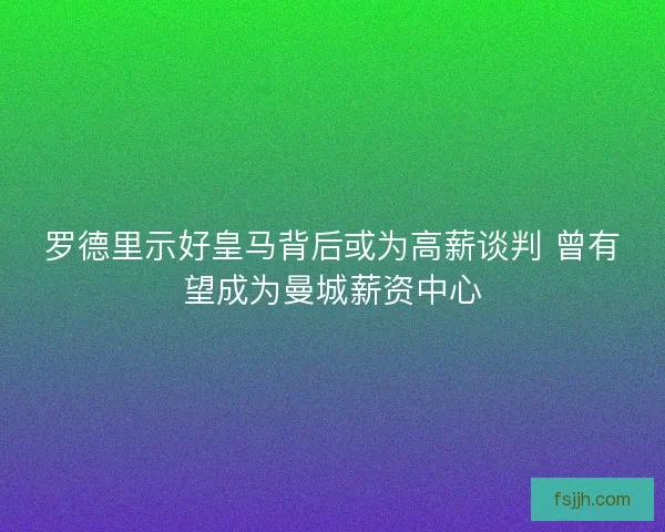 罗德里示好皇马背后或为高薪谈判 曾有望成为曼城薪资中心