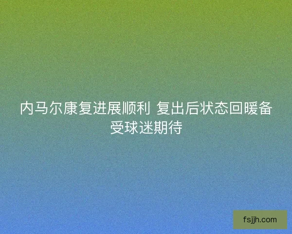 内马尔康复进展顺利 复出后状态回暖备受球迷期待