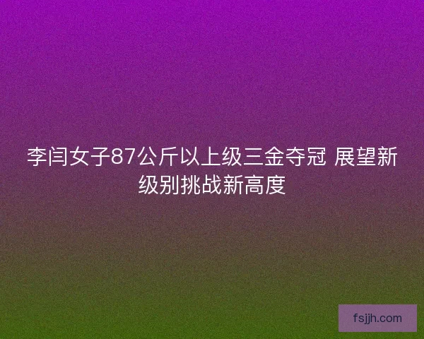 李闫女子87公斤以上级三金夺冠 展望新级别挑战新高度