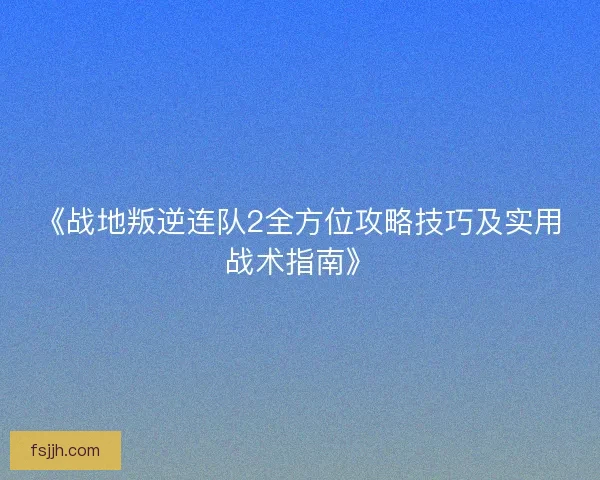 《战地叛逆连队2全方位攻略技巧及实用战术指南》 《战地叛逆连队2全方位攻略技巧及实用战术指南》